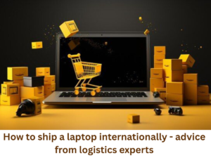 How to Ship a Laptop Internationally – Advice from Logistics Experts